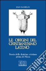 Le origini del cristianesimo latino. Storia delle dottrine cristiane prima di Nicea libro