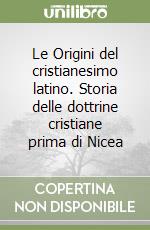 Le Origini del cristianesimo latino. Storia delle dottrine cristiane prima di Nicea libro