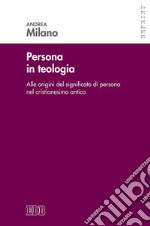 Persona in teologia. Alle origini del significato di persona nel cristianesimo antico libro