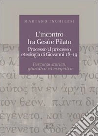 L'incontro fra Gesù e Pilato. Processo al processo e teologia di Giovanni 18-19. Percorso storico, giuridico ed esegetico