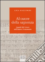 Al cuore della sapienza. Aspetti del vivere nell'Antico Testamento libro