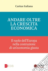 Andare oltre la crescita economica. Il ruolo dell'Europa nella costruzione di una economia giusta libro