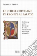 Le Chiese cristiane di fronte al papato. Il ministero petrino del vescovo di Roma nei documenti del dialogo ecumenico libro