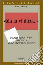 «Ma io vi dico...». L'agire eccellente, specifico della morale cristiana libro