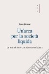 Un'arca per la società liquida. La moralità nel cambiamento d'epoca libro di Bignami Bruno