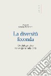 La diversità feconda. Un dialogo etico tra religioni nella città libro di Morandini S. (cur.)