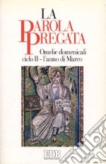 La parola pregata. Omelie domenicali. Ciclo B. L'anno di Marco libro