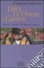 Dio, le opere, i giorni. Temi per l'omelia e la riflessione. Anno A libro