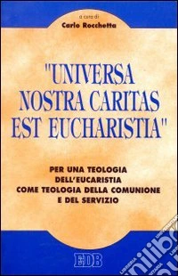 Universa nostra caritas est eucharistia. Per una teologia dell'eucaristia come teologia della comunione e del servizio libro