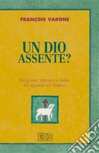 Un Dio assente? Religione, ateismo e fede: tre sguardi sul mistero libro