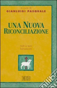 Una nuova riconciliazione. Volti e temi francescani. Atti del 2° Forum dei ricercatori e studiosi cappuccini italiani (S.G.Rotondo, 8-10 maggio 2006) libro