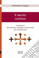 Il secolo conteso. Lineamenti del pensiero teologico protestante del cinquecento