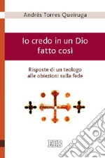 Io credo in un Dio fatto così - Risposte di un teologo alle obiezioni sulla fede libro