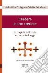 Credere e non credere. La fragilità della fede nel mondo di oggi libro