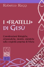 I «fratelli» di Gesù. Considerazioni filologiche, ermeneutiche, storiche, statistiche sulla verginità perpetua di Maria