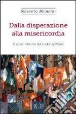 Dalla disperazione alla misericordia. Uscire insieme dalla crisi globale libro