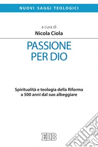 Passione per Dio. Spiritualità e teologia della Riforma a 500 anni dal suo albeggiare libro