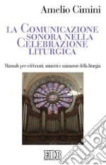 La comunicazione sonora nella celebrazione liturgica. Manuale per celebranti, ministri e animatori della liturgia libro