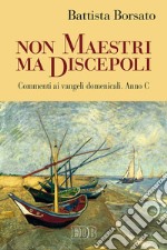 Non maestri ma discepoli. Commenti ai vangeli domenicali. Anno C libro