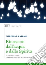 Rinascere dall'acqua e dallo spirito. Battesimo e cresima. Sacramenti dell'iniziazione cristiana libro