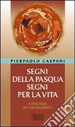 Segni della Pasqua, segni per la vita. Catechesi sui sacramenti libro