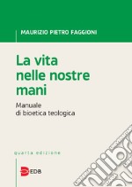 La vita nelle nostre mani. Manuale di bioetica teologica libro