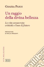 Un raggio di divina bellezza. La vita consacrata: criticità e linee di futuro libro