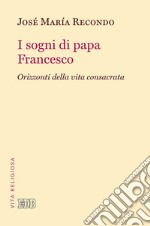 I sogni di papa Francesco. Orizzonti della vita consacrata