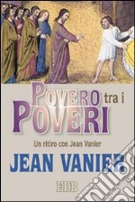 Povero tra i poveri. Un ritiro con Jean Vanier libro