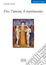 Dio, l'amore, il matrimonio libro