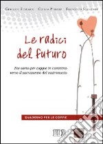 Le radici del futuro. Per-corso per coppie in cammino verso il sacramento del matrimonio. Guida per gli operatori libro