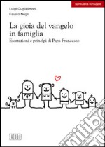 La gioia del vangelo in famiglia. Esortazioni e principi di papa Francesco libro