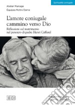 L'amore coniugale. Cammino verso Dio. Riflessioni sul matrimonio nel pensiero di padre Henri Caffarel libro