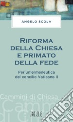 Riforma della Chiesa e primato della fede. Per un'ermeneutica del concilio Vaticano II libro