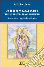 Abbracciami. Per una terapia della tenerezza. Saggio di antropologia teologica libro