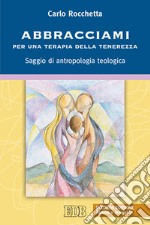 Abbracciami. Per una terapia della tenerezza. Saggio di antropologia teologica libro