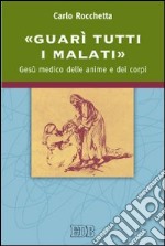 «Guarì tutti i malati». Gesù medico delle anime e dei corpi libro