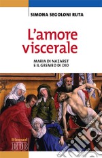 L'amore viscerale. Maria di Nazaret e il grembo di Dio libro