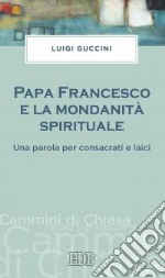 Papa Francesco e la mondanità spirituale. Una parola per consacrati e laici libro