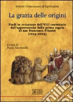 La Grazia delle origini. Studi in occasione dell'VIII centenario dell'approvazione della prima regola di san Francesco d'Assisi (1209-2009) libro