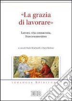 «La grazia di lavorare». Lavoro, vita consacrata, francescanesimo libro