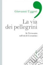 La via dei pellegrini. In Terrasanta nell'età di Costantino libro