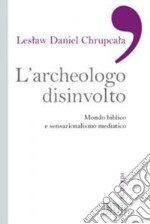 L'archeologo disinvolto. Mondo biblico e sensazionalismo mediatico libro