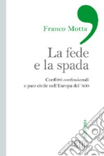 La fede e la spada. Conflitti confessionali e pace civile nell'Europa del '600 libro