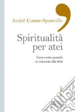 Spiritualità per atei. Cosa resta quando si rinuncia alla fede libro