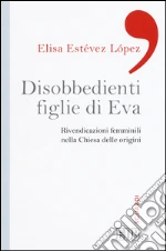 Disobbedienti figlie di Eva. Rivendicazioni femminili nella Chiesa delle origini libro