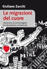 Le migrazioni del cuore. Variazioni di un'immagine tra devozione e «street art» libro