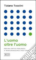 L'uomo oltre l'uomo. Per una critica teologica a transumanesimo e post-umano libro