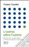 L'uomo oltre l'uomo. Per una critica teologica a transumanesimo e post-umano libro di Tosolini Tiziano