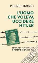 L'uomo che voleva uccidere Hitler. Claus von Stauffenberg e l'operazione Valkiria libro